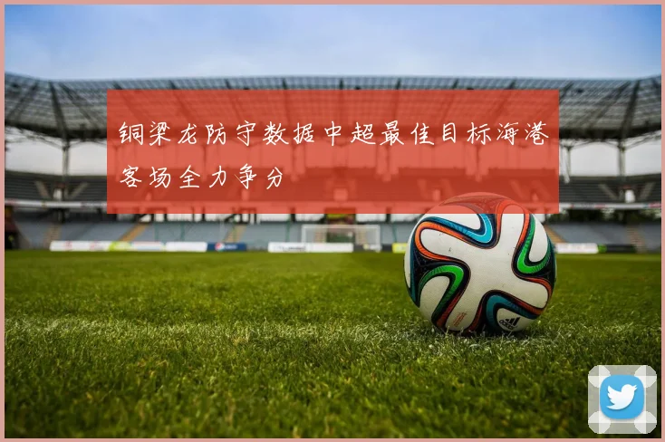 铜梁龙防守数据中超最佳目标海港客场全力争分
