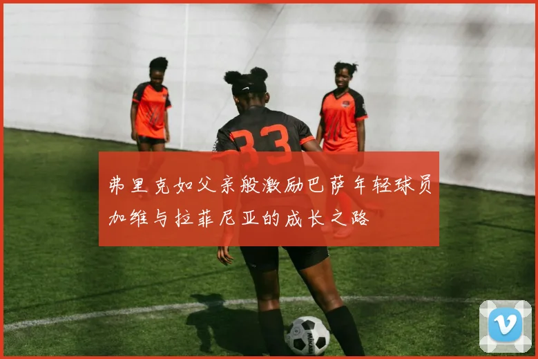 弗里克如父亲般激励巴萨年轻球员加维与拉菲尼亚的成长之路