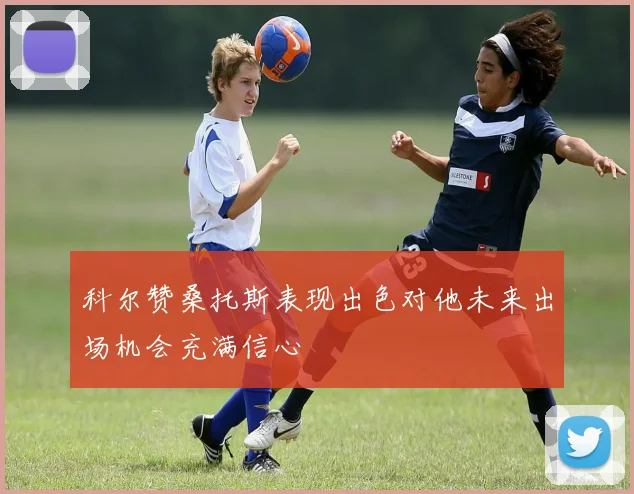 科尔赞桑托斯表现出色对他未来出场机会充满信心