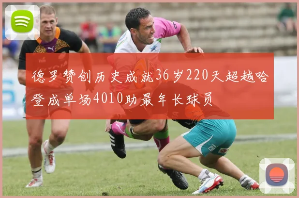 德罗赞创历史成就36岁220天超越哈登成单场4010助最年长球员