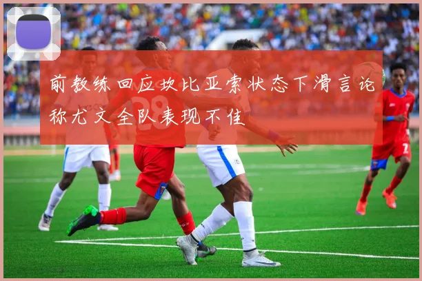 前教练回应坎比亚索状态下滑言论称尤文全队表现不佳