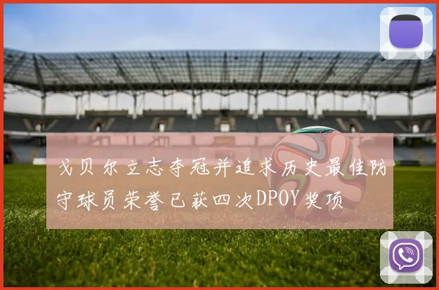 戈贝尔立志夺冠并追求历史最佳防守球员荣誉已获四次DPOY奖项