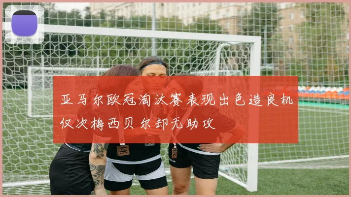 亚马尔欧冠淘汰赛表现出色造良机仅次梅西贝尔却无助攻