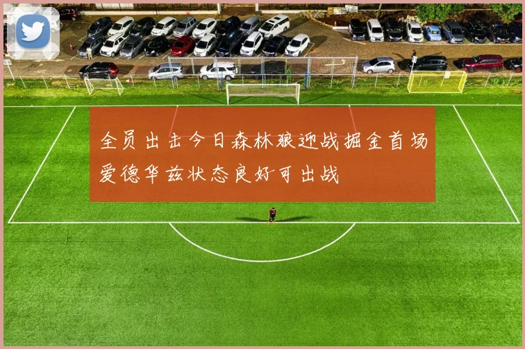 全员出击今日森林狼迎战掘金首场爱德华兹状态良好可出战