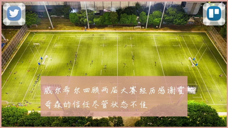 威尔希尔回顾两届大赛经历感谢霍奇森的信任尽管状态不佳