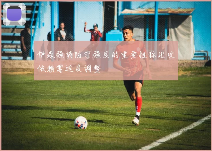 伊森强调防守强度的重要性称进攻依赖需适度调整