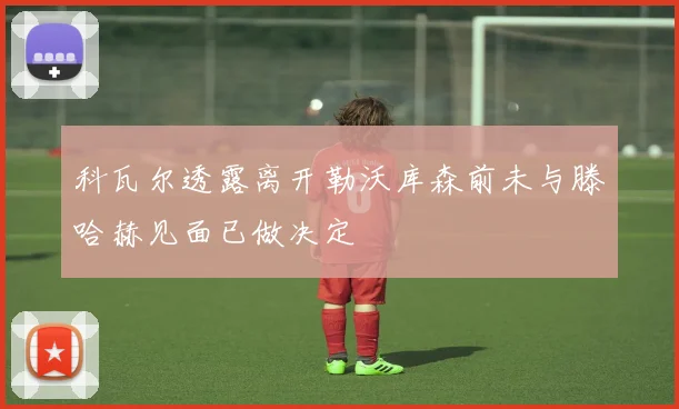 科瓦尔透露离开勒沃库森前未与滕哈赫见面已做决定