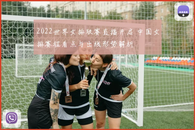 2022世界女排联赛直播开启 中国女排赛程看点与出线形势解析