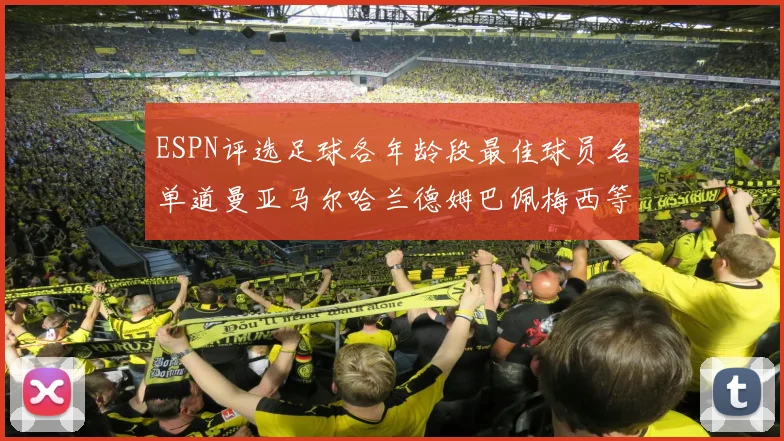 ESPN评选足球各年龄段最佳球员名单道曼亚马尔哈兰德姆巴佩梅西等人上榜