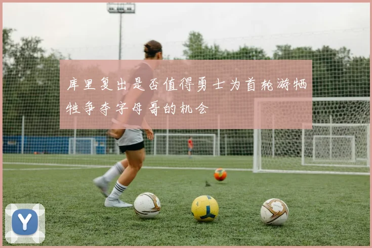库里复出是否值得勇士为首轮游牺牲争夺字母哥的机会
