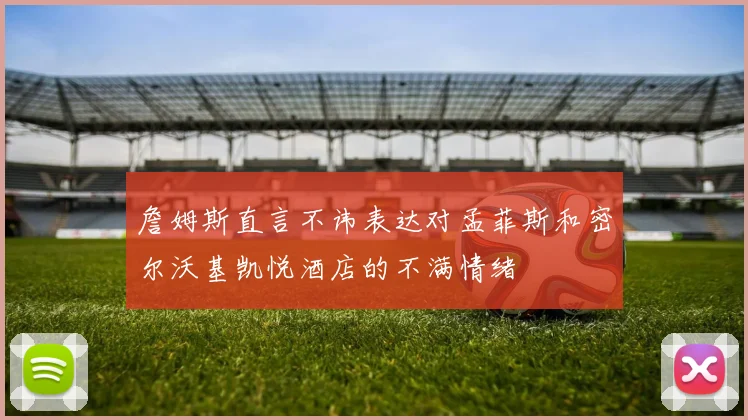 詹姆斯直言不讳表达对孟菲斯和密尔沃基凯悦酒店的不满情绪