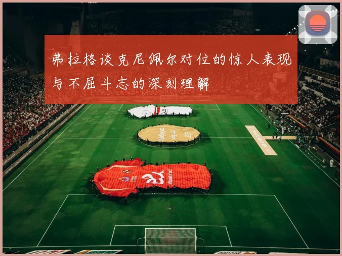弗拉格谈克尼佩尔对位的惊人表现与不屈斗志的深刻理解
