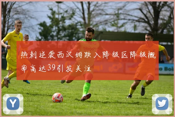 热刺逆袭西汉姆跌入降级区降级概率高达39引发关注