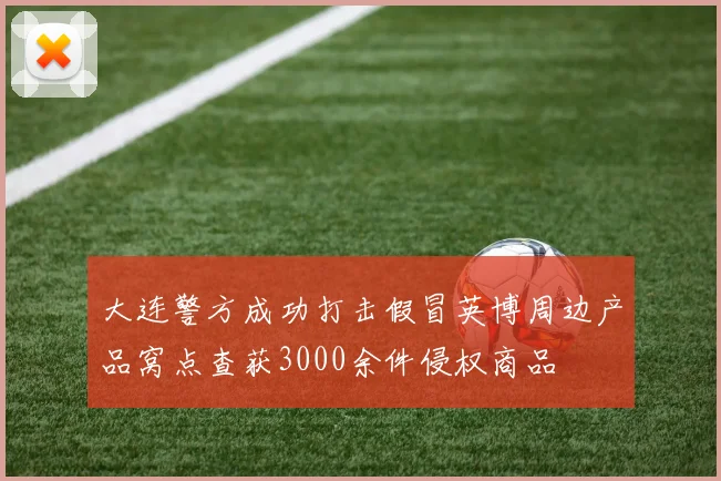 大连警方成功打击假冒英博周边产品窝点查获3000余件侵权商品