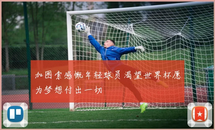 加图索感慨年轻球员渴望世界杯愿为梦想付出一切