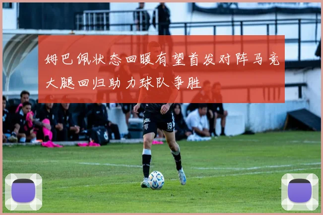 姆巴佩状态回暖有望首发对阵马竞大腿回归助力球队争胜