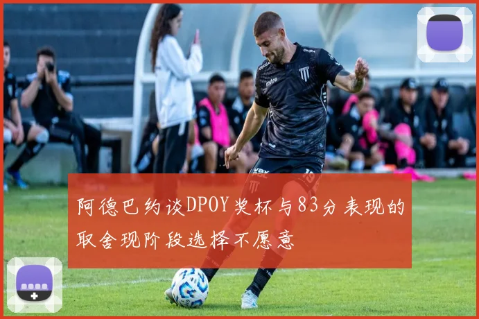 阿德巴约谈DPOY奖杯与83分表现的取舍现阶段选择不愿意