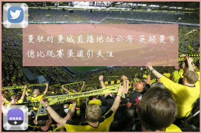 曼联对曼城直播地址公布 英超曼市德比观赛渠道引关注