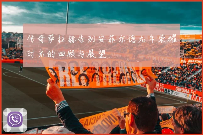 传奇萨拉赫告别安菲尔德九年荣耀时光的回顾与展望