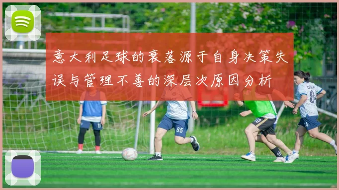意大利足球的衰落源于自身决策失误与管理不善的深层次原因分析