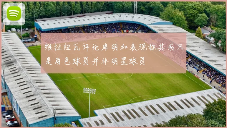 维拉纽瓦评论库明加表现称其或只是角色球员并非明星球员
